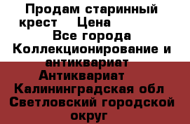 Продам старинный крест  › Цена ­ 20 000 - Все города Коллекционирование и антиквариат » Антиквариат   . Калининградская обл.,Светловский городской округ 